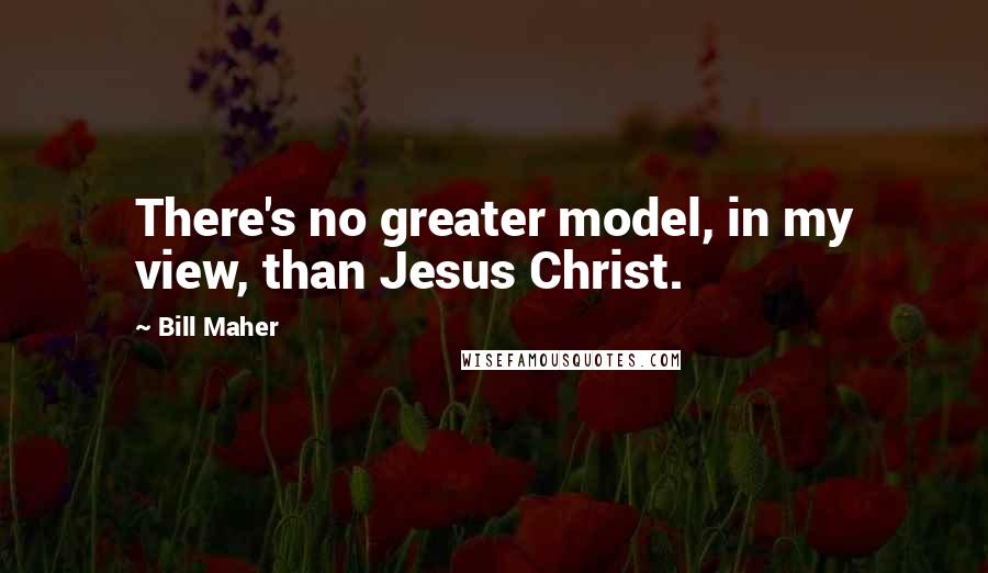 Bill Maher Quotes: There's no greater model, in my view, than Jesus Christ.