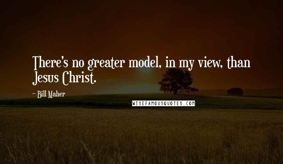 Bill Maher Quotes: There's no greater model, in my view, than Jesus Christ.