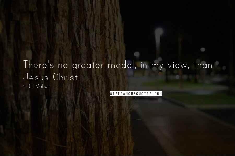 Bill Maher Quotes: There's no greater model, in my view, than Jesus Christ.