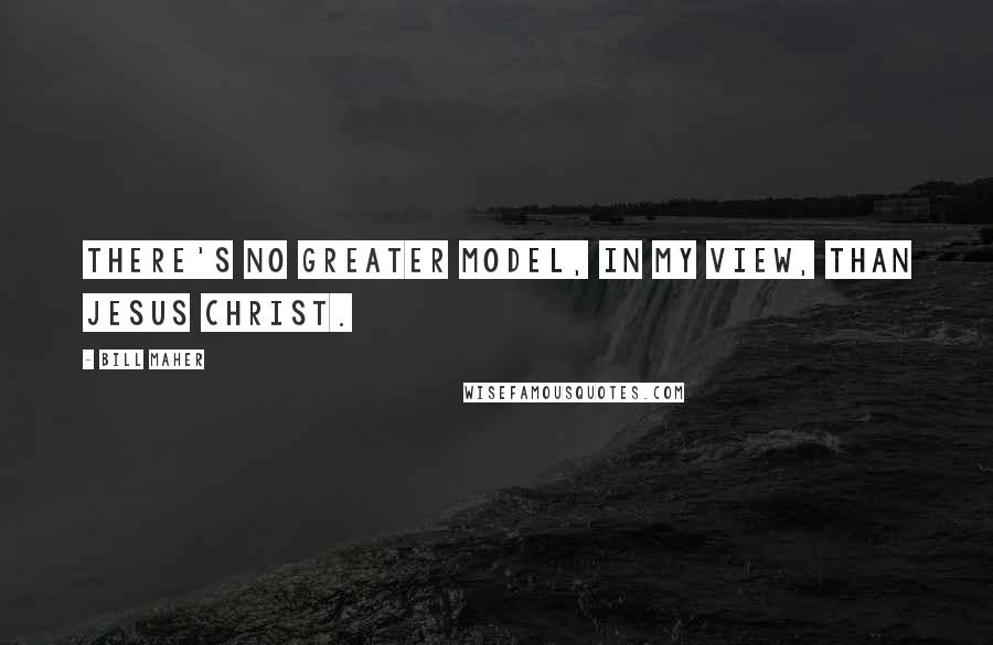 Bill Maher Quotes: There's no greater model, in my view, than Jesus Christ.