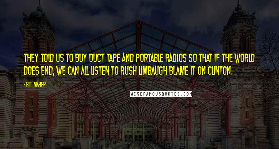 Bill Maher Quotes: They told us to buy duct tape and portable radios so that if the world does end, we can all listen to Rush Limbaugh blame it on Clinton.