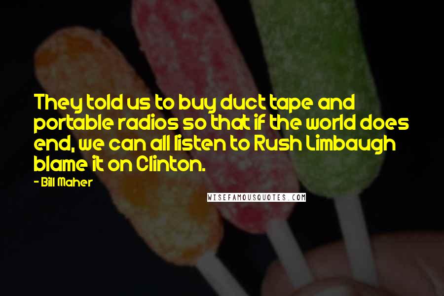 Bill Maher Quotes: They told us to buy duct tape and portable radios so that if the world does end, we can all listen to Rush Limbaugh blame it on Clinton.