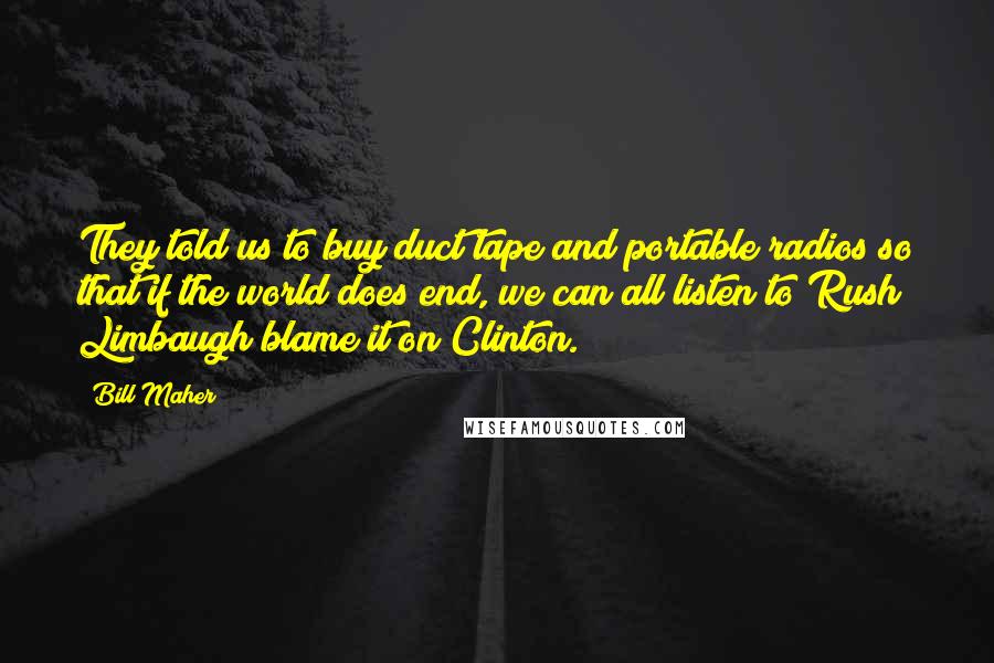 Bill Maher Quotes: They told us to buy duct tape and portable radios so that if the world does end, we can all listen to Rush Limbaugh blame it on Clinton.