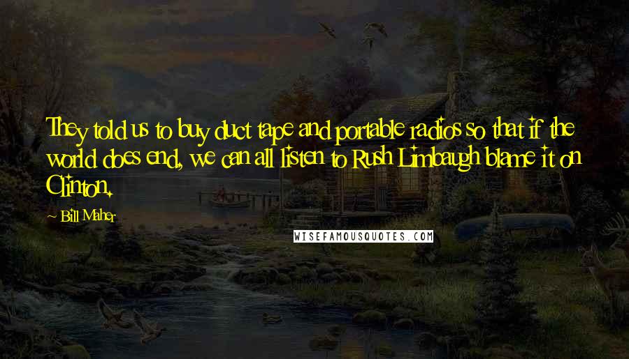 Bill Maher Quotes: They told us to buy duct tape and portable radios so that if the world does end, we can all listen to Rush Limbaugh blame it on Clinton.