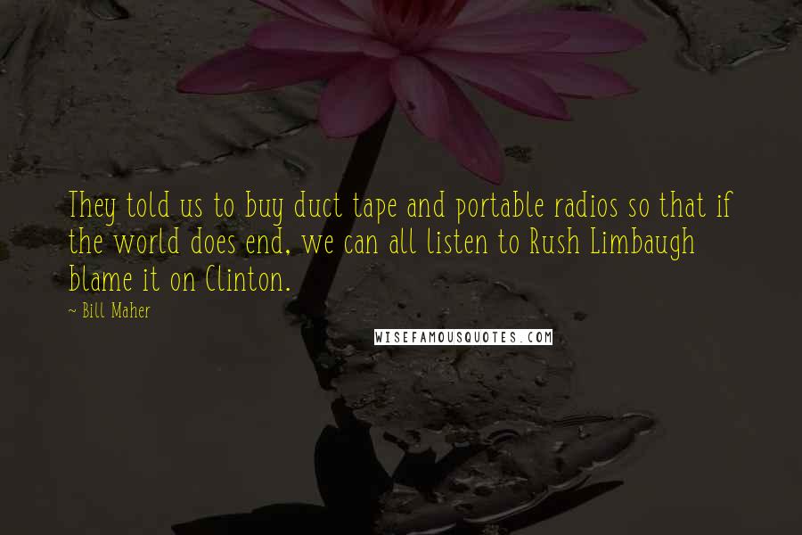 Bill Maher Quotes: They told us to buy duct tape and portable radios so that if the world does end, we can all listen to Rush Limbaugh blame it on Clinton.