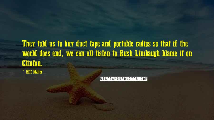 Bill Maher Quotes: They told us to buy duct tape and portable radios so that if the world does end, we can all listen to Rush Limbaugh blame it on Clinton.