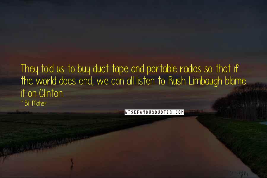 Bill Maher Quotes: They told us to buy duct tape and portable radios so that if the world does end, we can all listen to Rush Limbaugh blame it on Clinton.