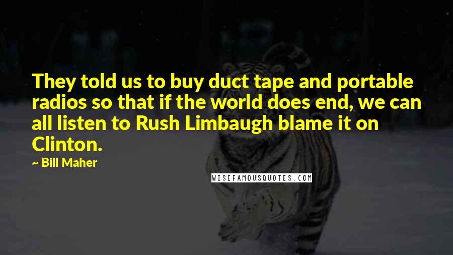 Bill Maher Quotes: They told us to buy duct tape and portable radios so that if the world does end, we can all listen to Rush Limbaugh blame it on Clinton.