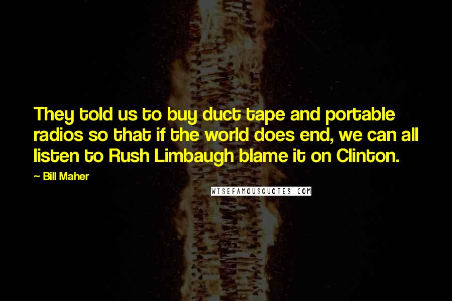 Bill Maher Quotes: They told us to buy duct tape and portable radios so that if the world does end, we can all listen to Rush Limbaugh blame it on Clinton.