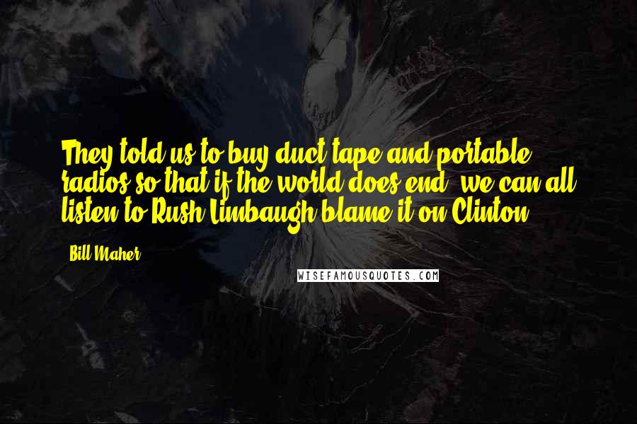 Bill Maher Quotes: They told us to buy duct tape and portable radios so that if the world does end, we can all listen to Rush Limbaugh blame it on Clinton.