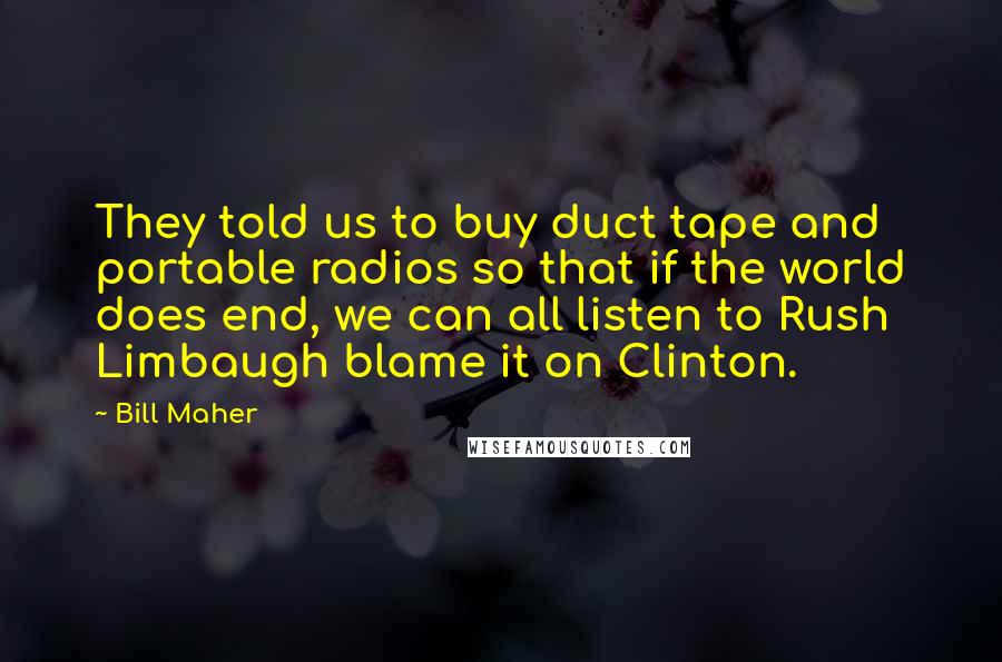 Bill Maher Quotes: They told us to buy duct tape and portable radios so that if the world does end, we can all listen to Rush Limbaugh blame it on Clinton.