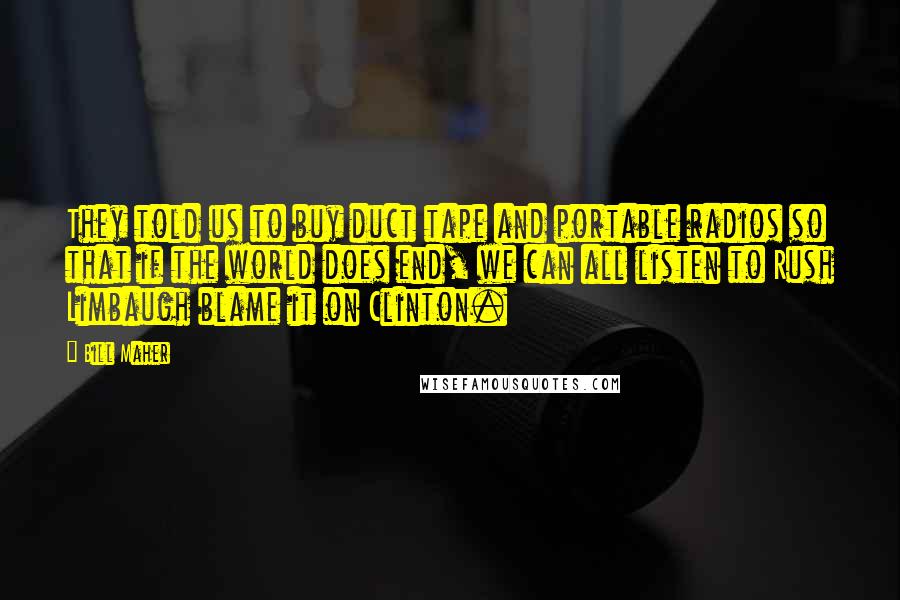 Bill Maher Quotes: They told us to buy duct tape and portable radios so that if the world does end, we can all listen to Rush Limbaugh blame it on Clinton.