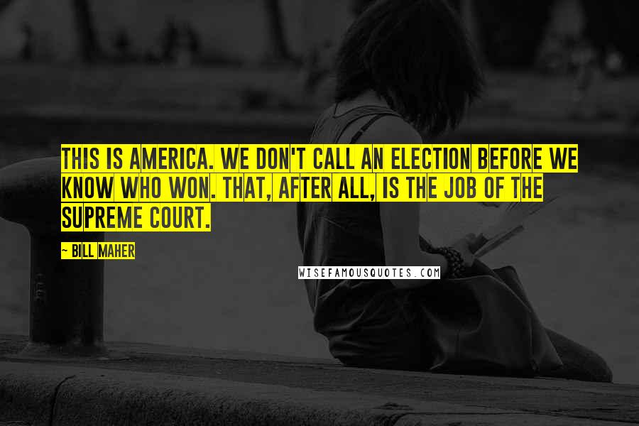 Bill Maher Quotes: This is America. We don't call an election before we know who won. That, after all, is the job of the Supreme Court.