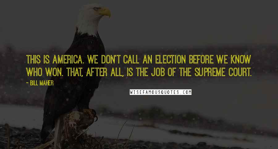 Bill Maher Quotes: This is America. We don't call an election before we know who won. That, after all, is the job of the Supreme Court.