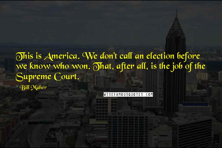 Bill Maher Quotes: This is America. We don't call an election before we know who won. That, after all, is the job of the Supreme Court.