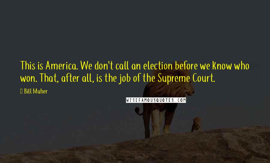 Bill Maher Quotes: This is America. We don't call an election before we know who won. That, after all, is the job of the Supreme Court.