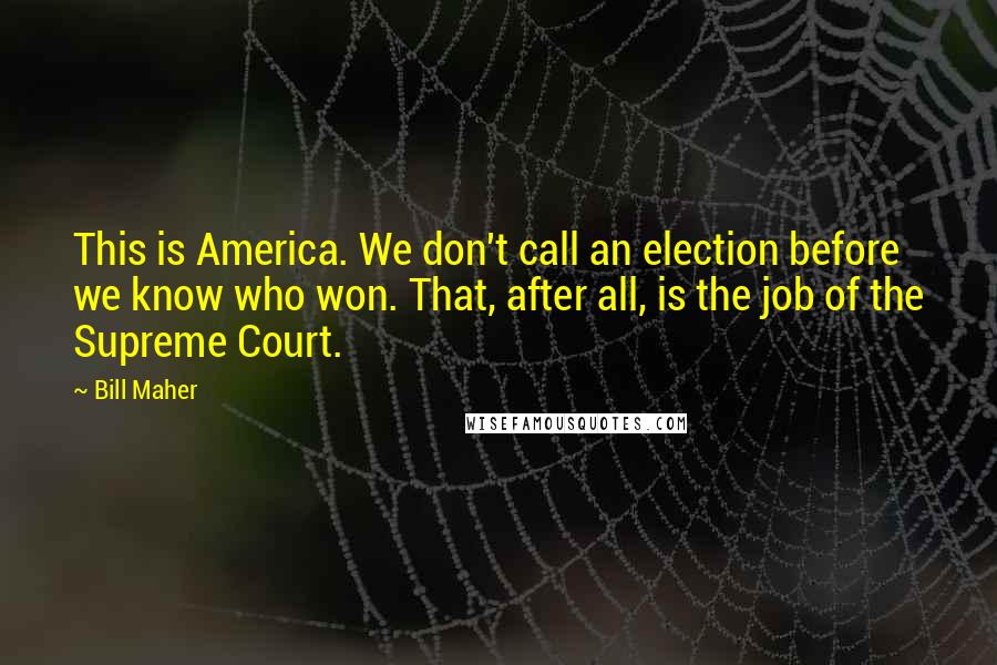 Bill Maher Quotes: This is America. We don't call an election before we know who won. That, after all, is the job of the Supreme Court.