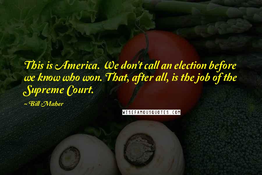 Bill Maher Quotes: This is America. We don't call an election before we know who won. That, after all, is the job of the Supreme Court.