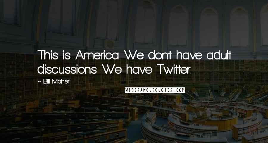 Bill Maher Quotes: This is America. We don't have adult discussions. We have Twitter.