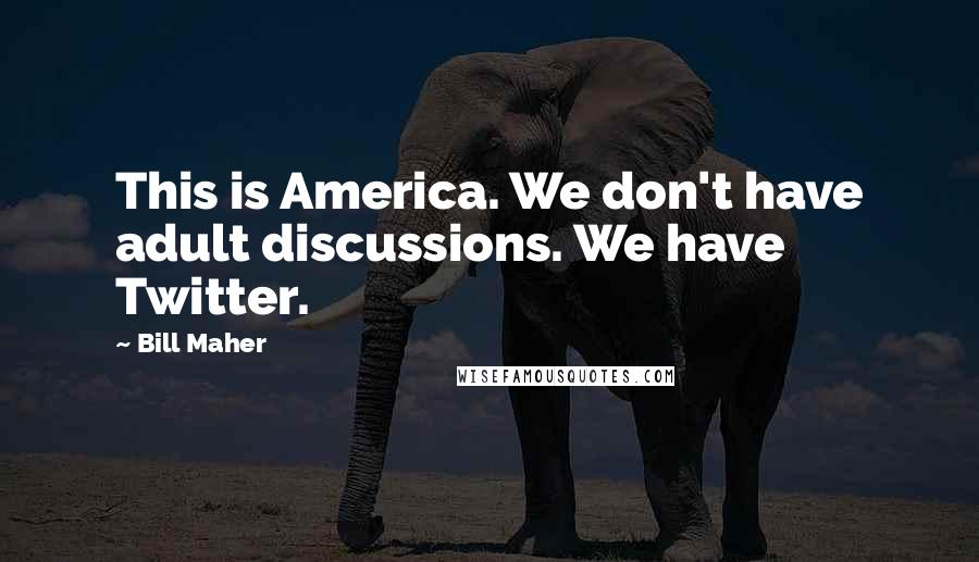 Bill Maher Quotes: This is America. We don't have adult discussions. We have Twitter.