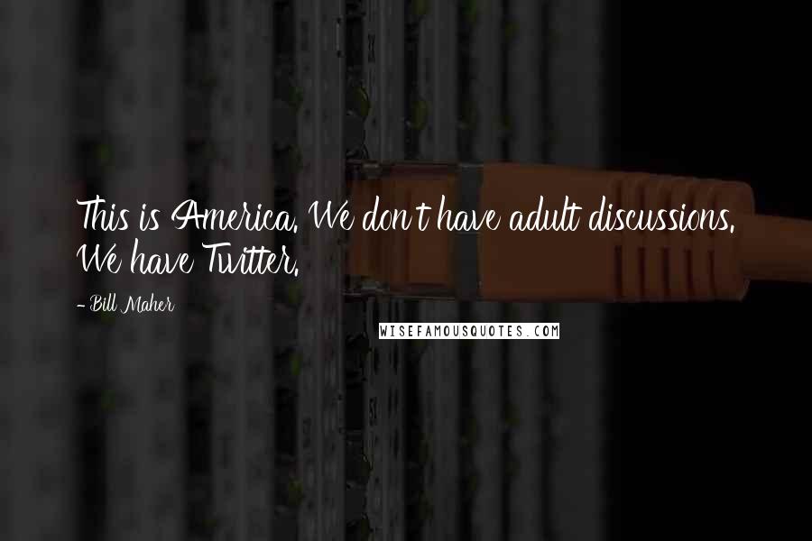 Bill Maher Quotes: This is America. We don't have adult discussions. We have Twitter.
