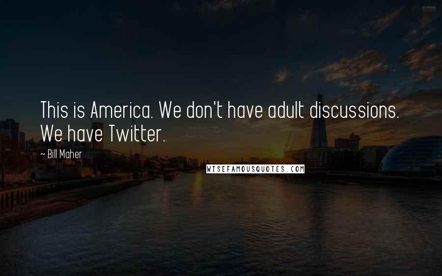 Bill Maher Quotes: This is America. We don't have adult discussions. We have Twitter.