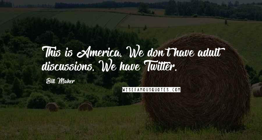 Bill Maher Quotes: This is America. We don't have adult discussions. We have Twitter.