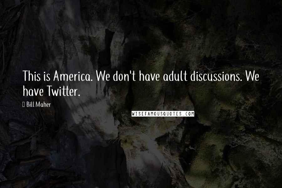 Bill Maher Quotes: This is America. We don't have adult discussions. We have Twitter.