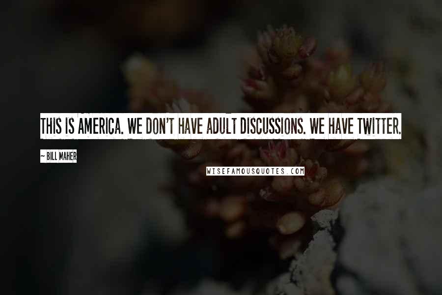 Bill Maher Quotes: This is America. We don't have adult discussions. We have Twitter.