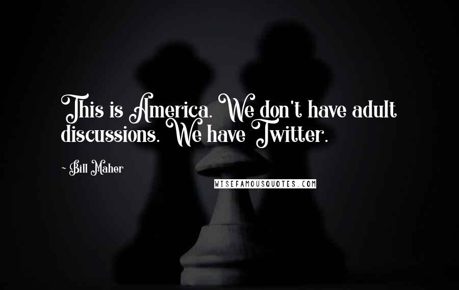 Bill Maher Quotes: This is America. We don't have adult discussions. We have Twitter.