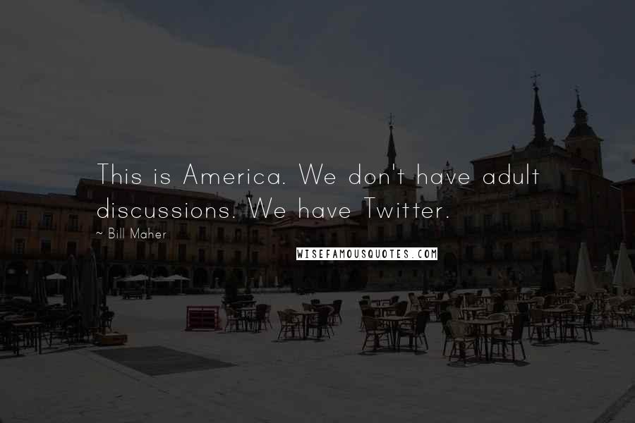 Bill Maher Quotes: This is America. We don't have adult discussions. We have Twitter.