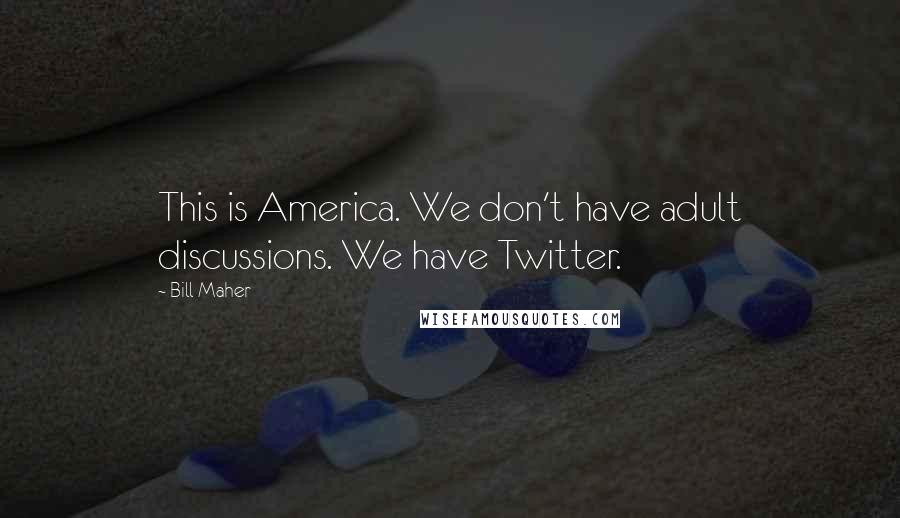 Bill Maher Quotes: This is America. We don't have adult discussions. We have Twitter.