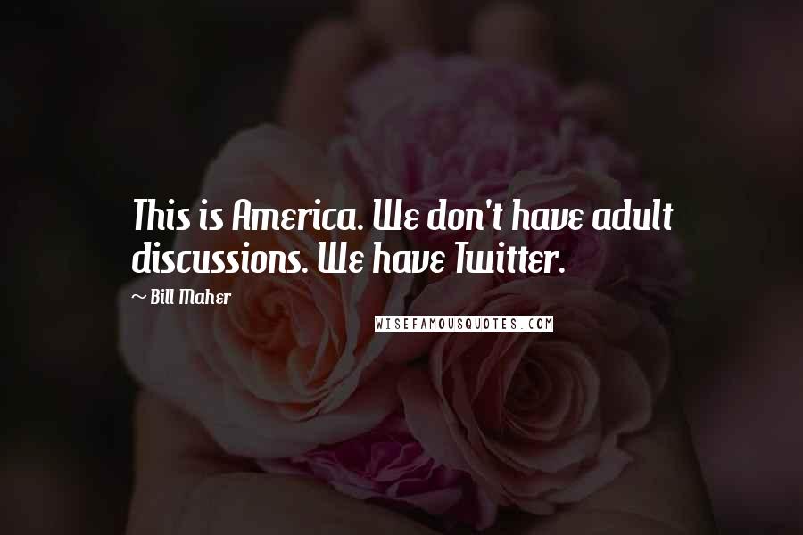 Bill Maher Quotes: This is America. We don't have adult discussions. We have Twitter.
