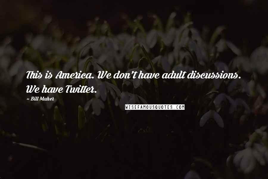 Bill Maher Quotes: This is America. We don't have adult discussions. We have Twitter.