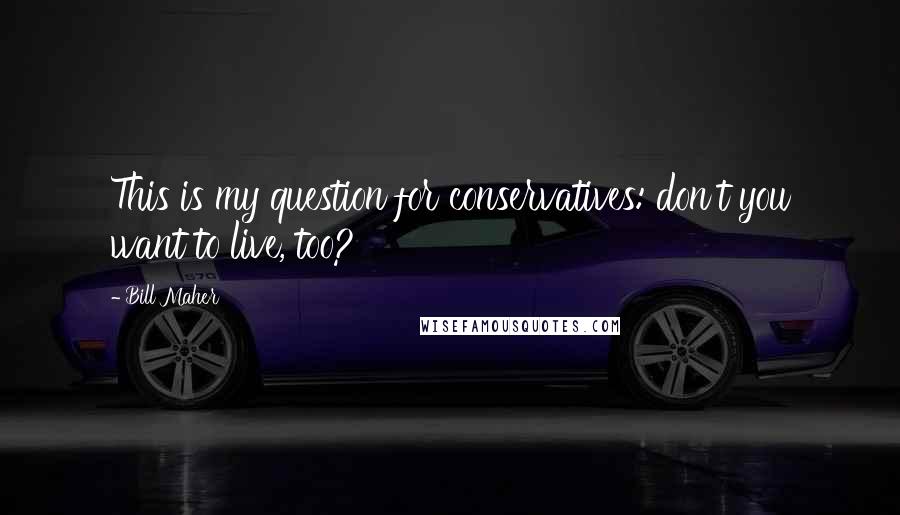 Bill Maher Quotes: This is my question for conservatives: don't you want to live, too?