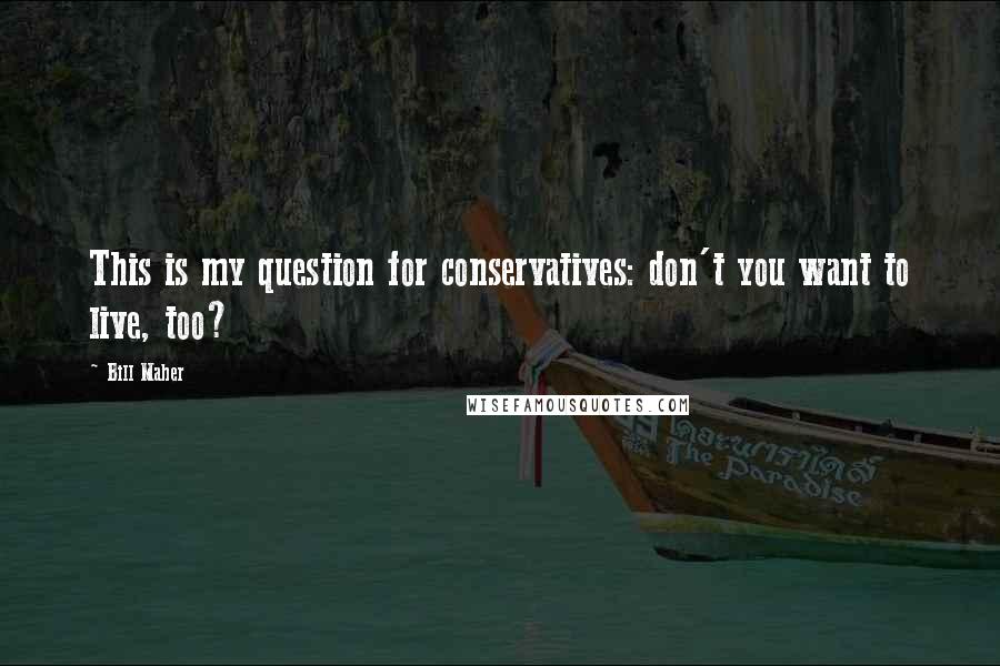 Bill Maher Quotes: This is my question for conservatives: don't you want to live, too?