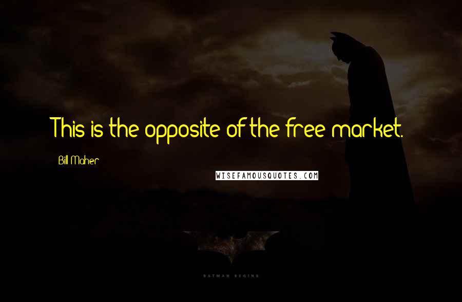 Bill Maher Quotes: This is the opposite of the free market.