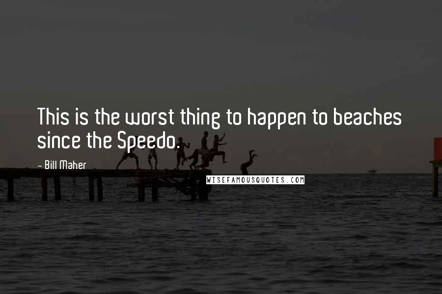 Bill Maher Quotes: This is the worst thing to happen to beaches since the Speedo.