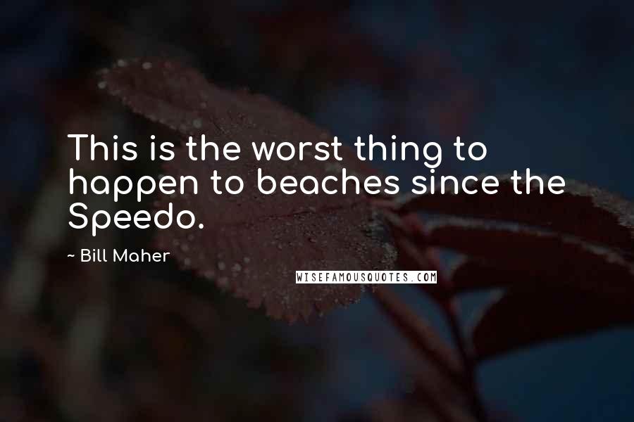 Bill Maher Quotes: This is the worst thing to happen to beaches since the Speedo.