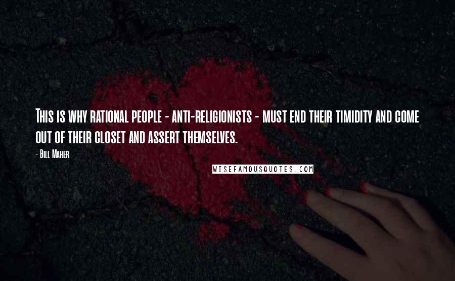Bill Maher Quotes: This is why rational people - anti-religionists - must end their timidity and come out of their closet and assert themselves.