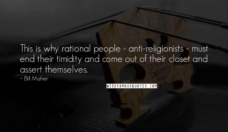 Bill Maher Quotes: This is why rational people - anti-religionists - must end their timidity and come out of their closet and assert themselves.
