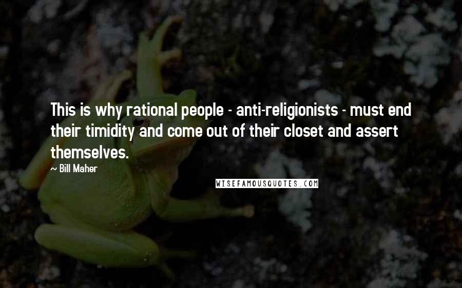 Bill Maher Quotes: This is why rational people - anti-religionists - must end their timidity and come out of their closet and assert themselves.