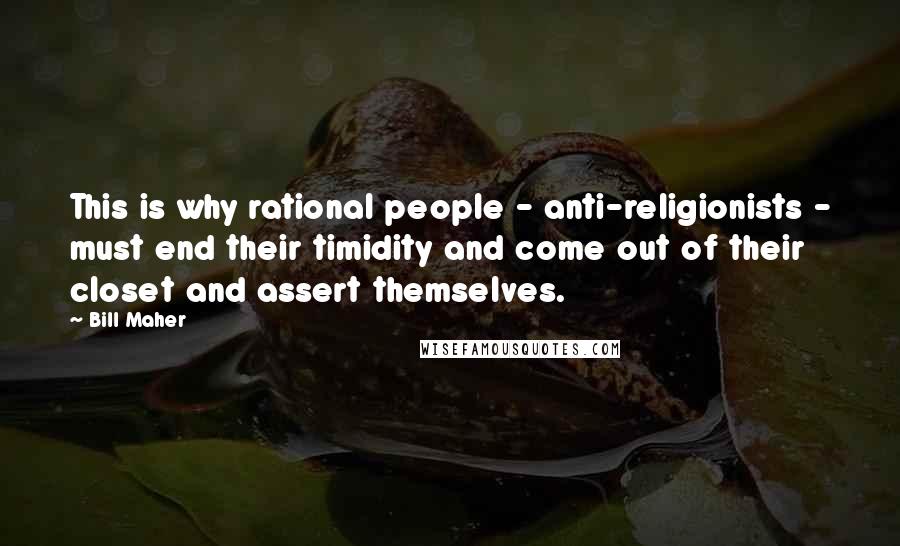 Bill Maher Quotes: This is why rational people - anti-religionists - must end their timidity and come out of their closet and assert themselves.