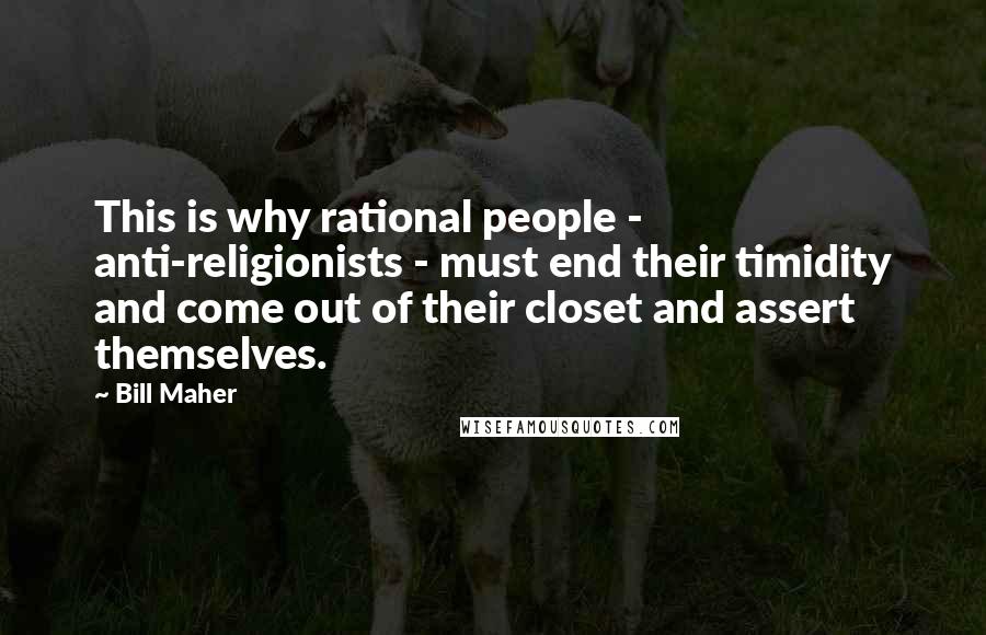 Bill Maher Quotes: This is why rational people - anti-religionists - must end their timidity and come out of their closet and assert themselves.