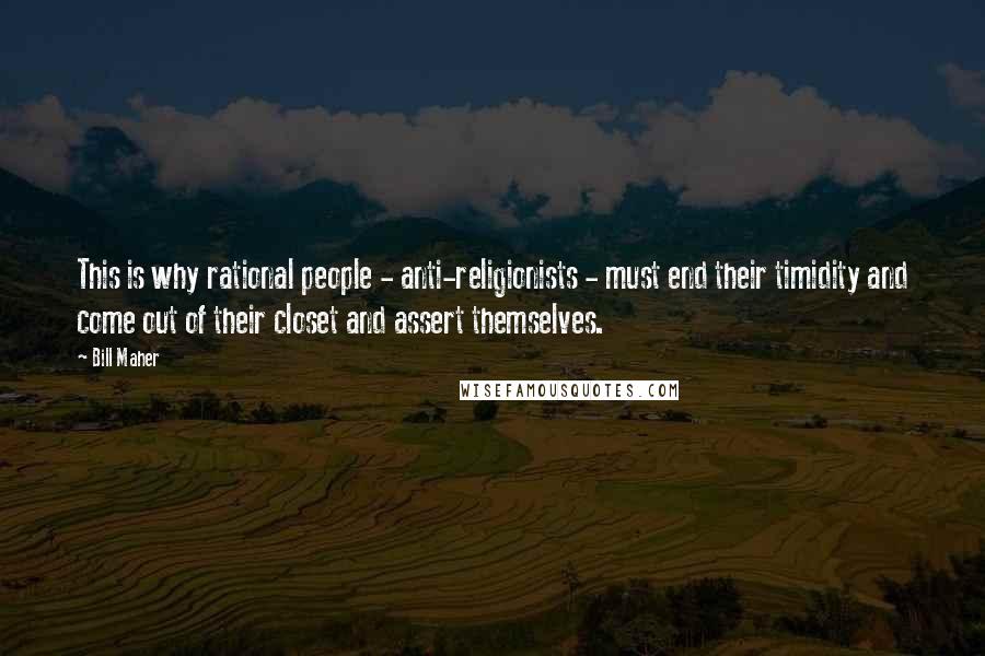 Bill Maher Quotes: This is why rational people - anti-religionists - must end their timidity and come out of their closet and assert themselves.