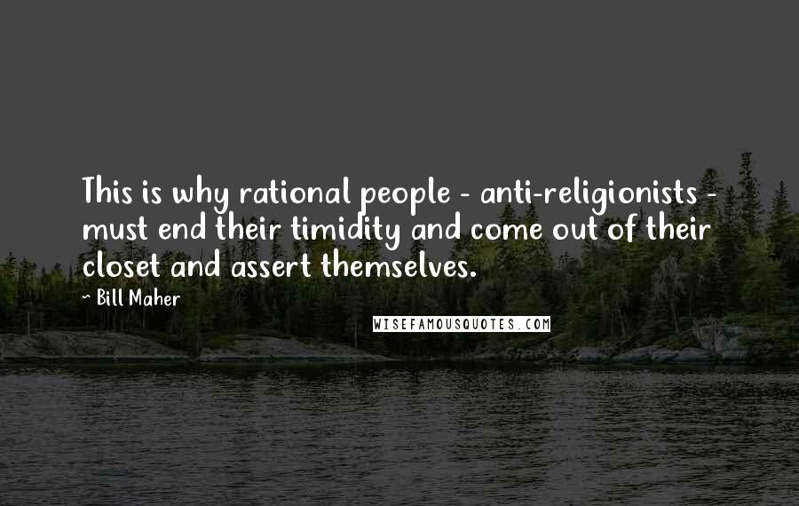 Bill Maher Quotes: This is why rational people - anti-religionists - must end their timidity and come out of their closet and assert themselves.