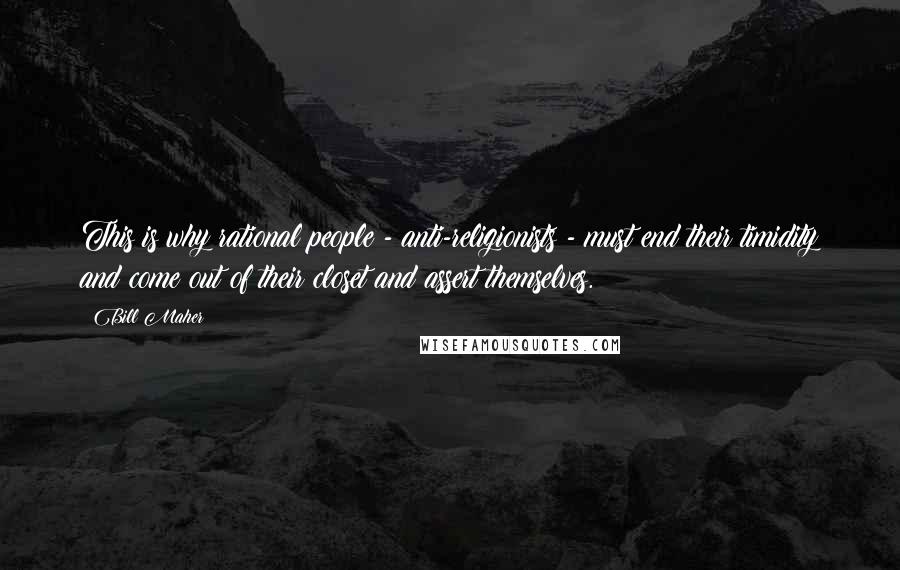 Bill Maher Quotes: This is why rational people - anti-religionists - must end their timidity and come out of their closet and assert themselves.