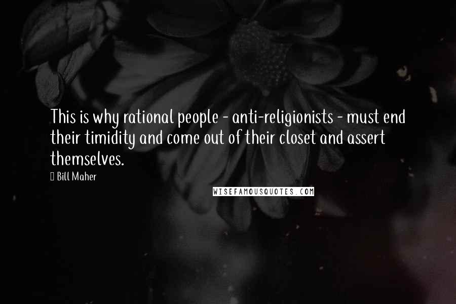 Bill Maher Quotes: This is why rational people - anti-religionists - must end their timidity and come out of their closet and assert themselves.