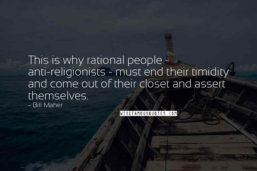 Bill Maher Quotes: This is why rational people - anti-religionists - must end their timidity and come out of their closet and assert themselves.