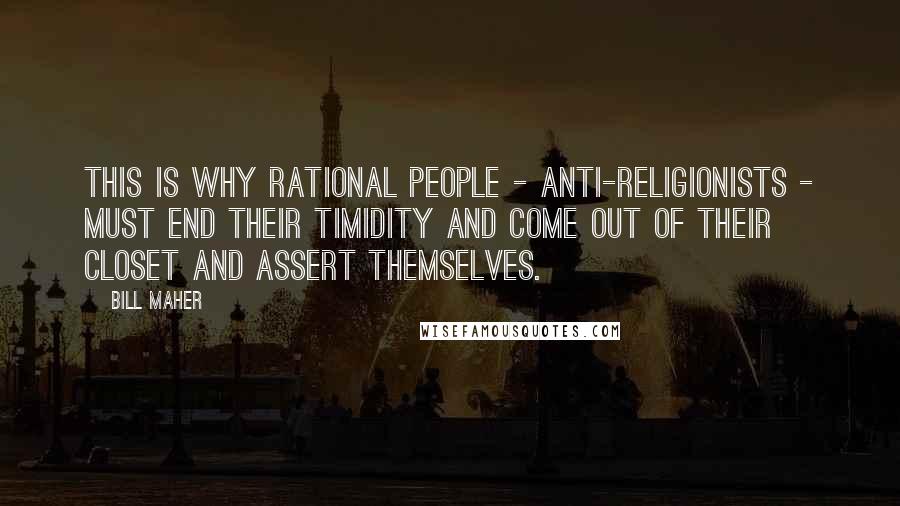 Bill Maher Quotes: This is why rational people - anti-religionists - must end their timidity and come out of their closet and assert themselves.